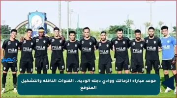 موعد مباراة الزمالك ووادي دجلة الودية.. القنوات الناقلة والتشكيل المتوقع